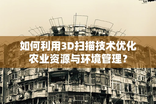 如何利用3D扫描技术优化农业资源与环境管理？