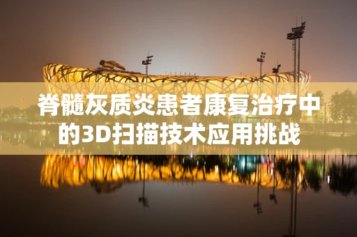 脊髓灰质炎患者康复治疗中的3D扫描技术应用挑战