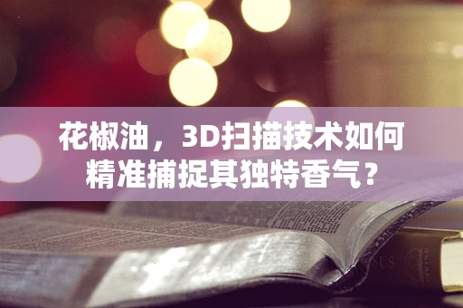 花椒油，3D扫描技术如何精准捕捉其独特香气？