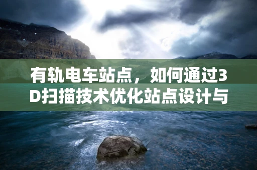 有轨电车站点，如何通过3D扫描技术优化站点设计与维护？