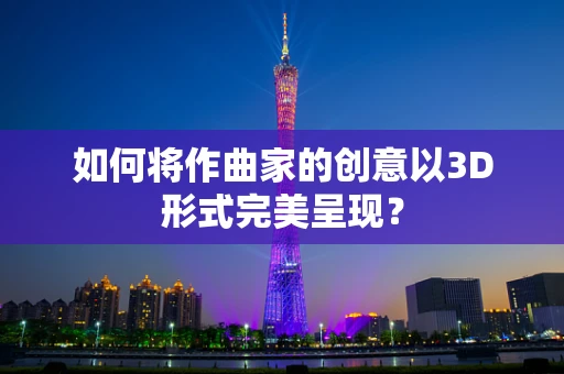 如何将作曲家的创意以3D形式完美呈现？