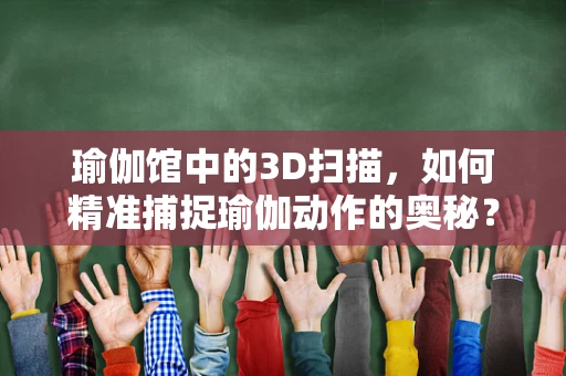 瑜伽馆中的3D扫描，如何精准捕捉瑜伽动作的奥秘？