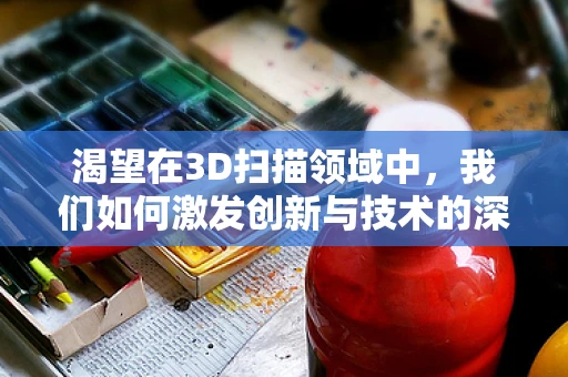 渴望在3D扫描领域中，我们如何激发创新与技术的深度融合？