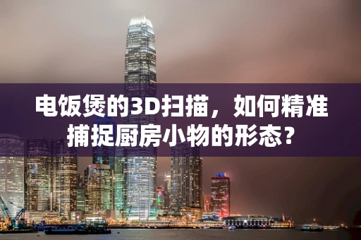 电饭煲的3D扫描，如何精准捕捉厨房小物的形态？