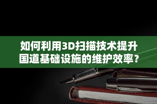 如何利用3D扫描技术提升国道基础设施的维护效率？