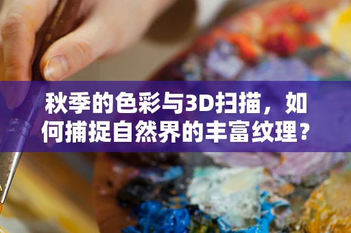 秋季的色彩与3D扫描，如何捕捉自然界的丰富纹理？