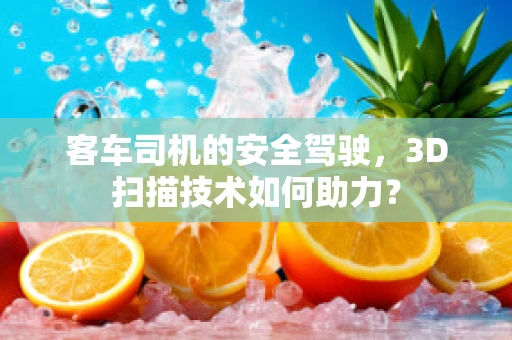 客车司机的安全驾驶，3D扫描技术如何助力？