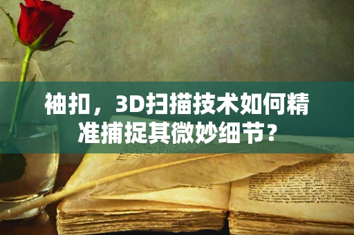 袖扣，3D扫描技术如何精准捕捉其微妙细节？