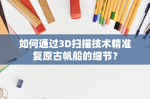 如何通过3D扫描技术精准复原古帆船的细节？