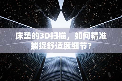 床垫的3D扫描，如何精准捕捉舒适度细节？