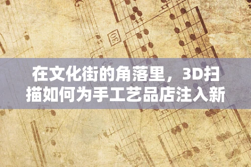 在文化街的角落里，3D扫描如何为手工艺品店注入新生命？