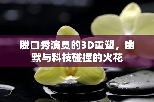 脱口秀演员的3D重塑，幽默与科技碰撞的火花