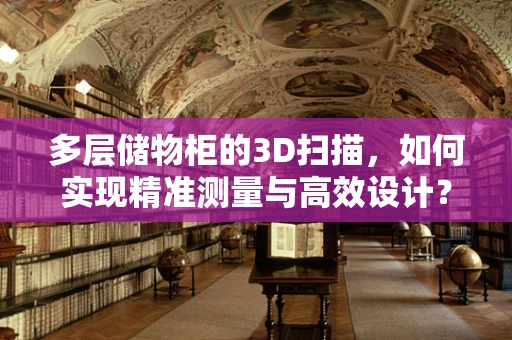 多层储物柜的3D扫描，如何实现精准测量与高效设计？