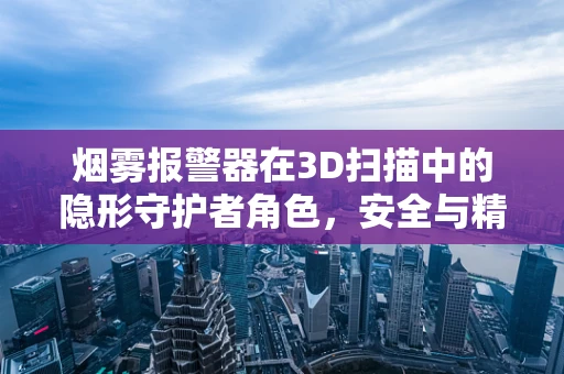 烟雾报警器在3D扫描中的隐形守护者角色，安全与精确的双重挑战