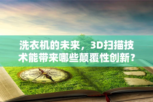 洗衣机的未来，3D扫描技术能带来哪些颠覆性创新？