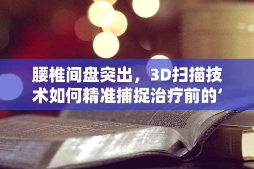 腰椎间盘突出，3D扫描技术如何精准捕捉治疗前的‘黄金’数据？
