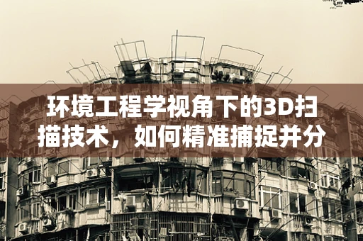 环境工程学视角下的3D扫描技术，如何精准捕捉并分析复杂环境中的数据？