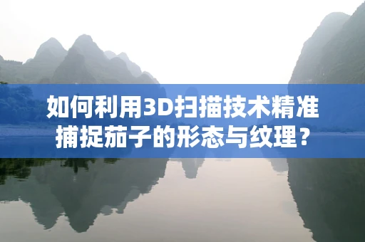 如何利用3D扫描技术精准捕捉茄子的形态与纹理？