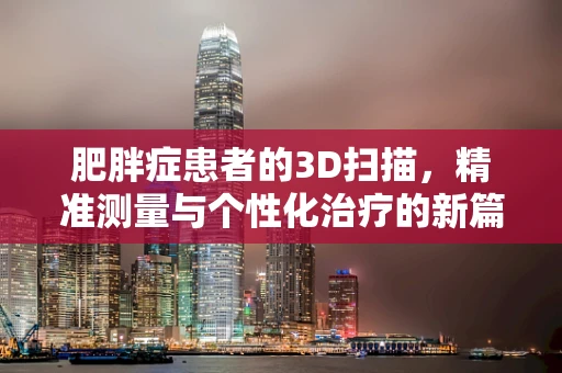 肥胖症患者的3D扫描，精准测量与个性化治疗的新篇章？