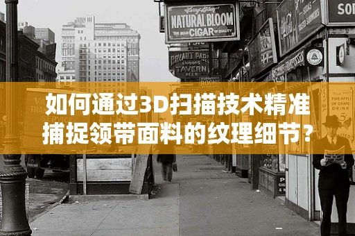 如何通过3D扫描技术精准捕捉领带面料的纹理细节？