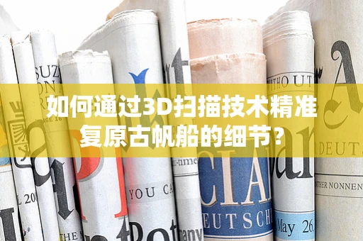 如何通过3D扫描技术精准复原古帆船的细节？