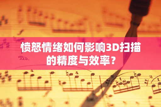 愤怒情绪如何影响3D扫描的精度与效率？