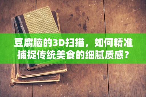 豆腐脑的3D扫描，如何精准捕捉传统美食的细腻质感？