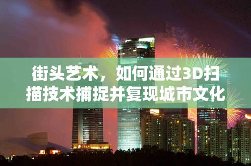 街头艺术，如何通过3D扫描技术捕捉并复现城市文化的独特魅力？