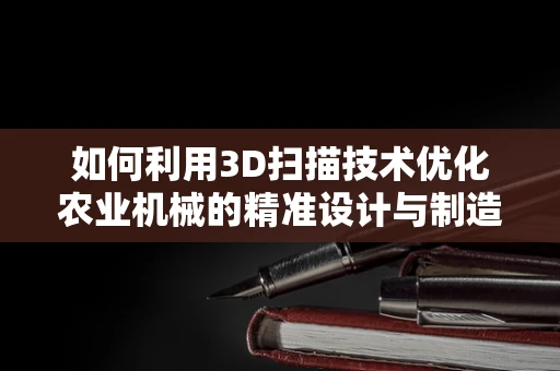 如何利用3D扫描技术优化农业机械的精准设计与制造？
