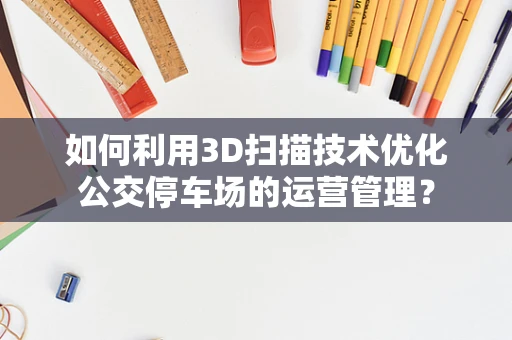 如何利用3D扫描技术优化公交停车场的运营管理？