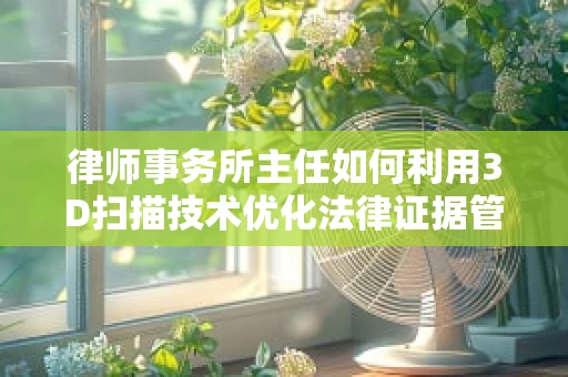 律师事务所主任如何利用3D扫描技术优化法律证据管理？