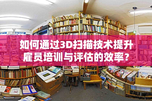 如何通过3D扫描技术提升雇员培训与评估的效率？