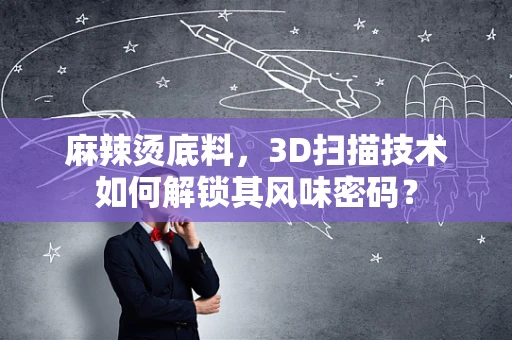 麻辣烫底料，3D扫描技术如何解锁其风味密码？