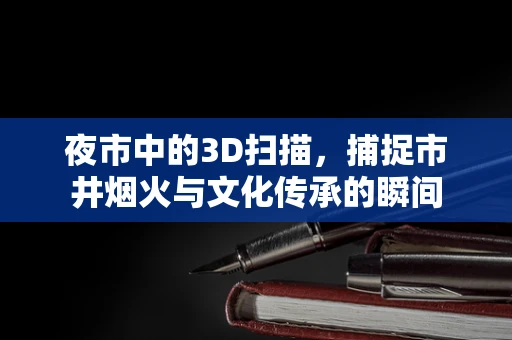 夜市中的3D扫描，捕捉市井烟火与文化传承的瞬间