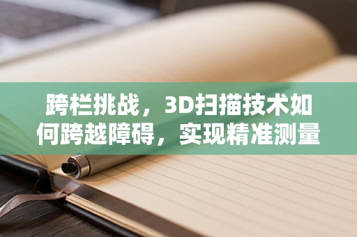跨栏挑战，3D扫描技术如何跨越障碍，实现精准测量？