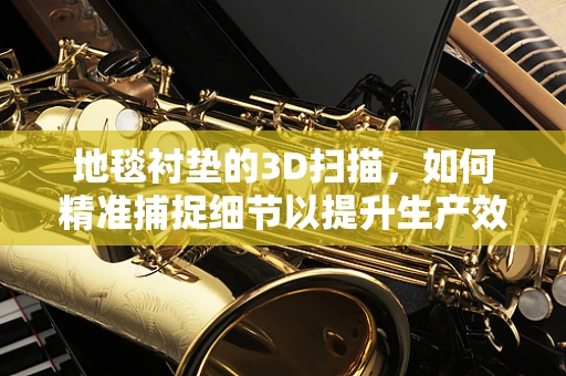 地毯衬垫的3D扫描，如何精准捕捉细节以提升生产效率？