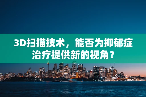 3D扫描技术，能否为抑郁症治疗提供新的视角？