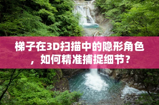 梯子在3D扫描中的隐形角色，如何精准捕捉细节？