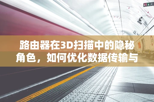 路由器在3D扫描中的隐秘角色，如何优化数据传输与处理？