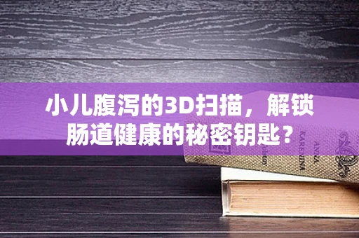 小儿腹泻的3D扫描，解锁肠道健康的秘密钥匙？