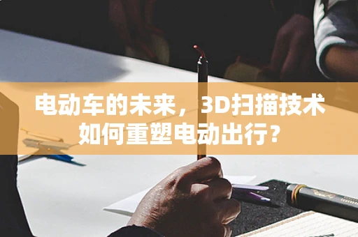 电动车的未来，3D扫描技术如何重塑电动出行？