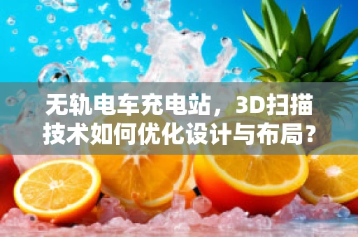 无轨电车充电站，3D扫描技术如何优化设计与布局？