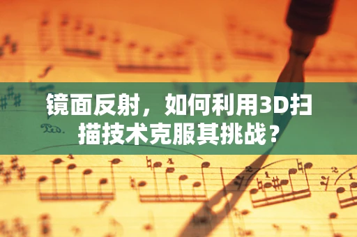 镜面反射，如何利用3D扫描技术克服其挑战？