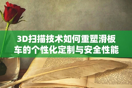 3D扫描技术如何重塑滑板车的个性化定制与安全性能？