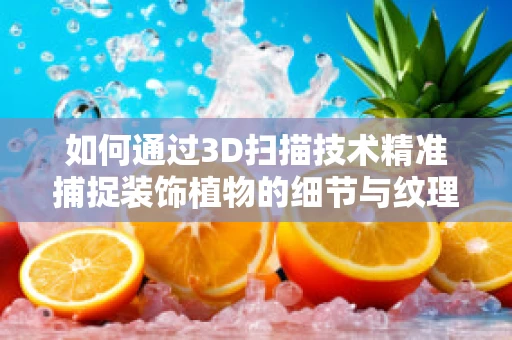 如何通过3D扫描技术精准捕捉装饰植物的细节与纹理？