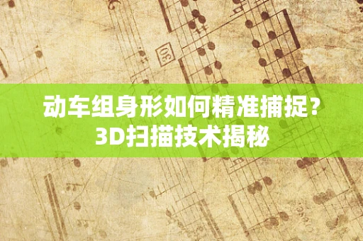 动车组身形如何精准捕捉？3D扫描技术揭秘