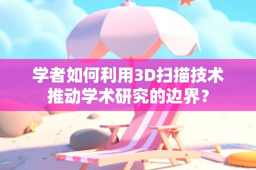 学者如何利用3D扫描技术推动学术研究的边界？