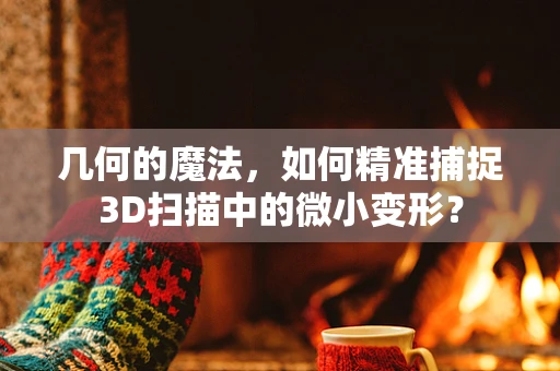 几何的魔法，如何精准捕捉3D扫描中的微小变形？