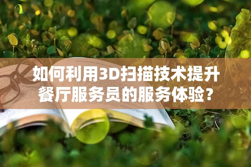如何利用3D扫描技术提升餐厅服务员的服务体验？