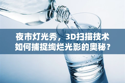 夜市灯光秀，3D扫描技术如何捕捉绚烂光影的奥秘？